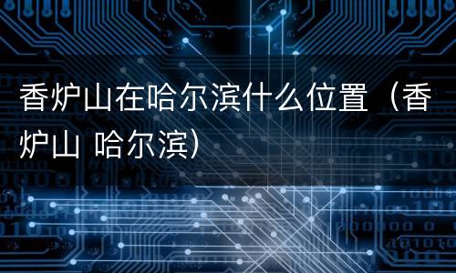 香炉山在哈尔滨什么位置（香炉山 哈尔滨）