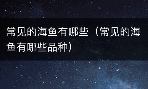 常见的海鱼有哪些（常见的海鱼有哪些品种）