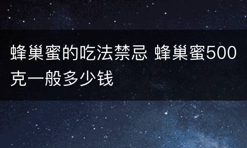 蜂巢蜜的吃法禁忌 蜂巢蜜500克一般多少钱