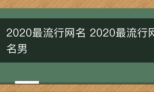 2020最流行网名 2020最流行网名男