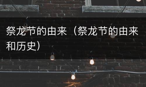 祭龙节的由来（祭龙节的由来和历史）