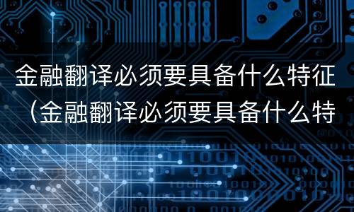 金融翻译必须要具备什么特征（金融翻译必须要具备什么特征和条件）