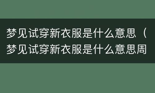 梦见试穿新衣服是什么意思（梦见试穿新衣服是什么意思周公解梦）