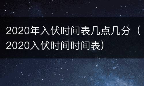 2020年入伏时间表几点几分（2020入伏时间时间表）