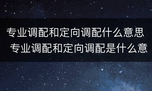 专业调配和定向调配什么意思 专业调配和定向调配是什么意思有什么区别