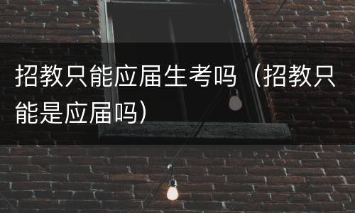 招教只能应届生考吗（招教只能是应届吗）