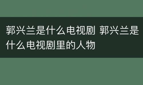 郭兴兰是什么电视剧 郭兴兰是什么电视剧里的人物
