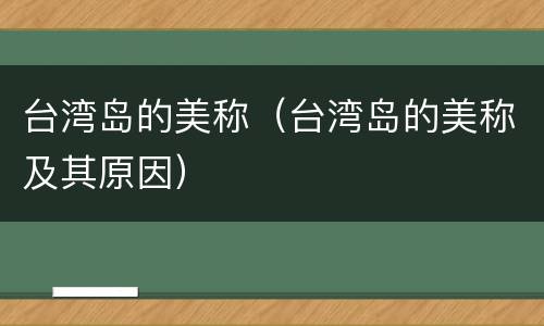 台湾岛的美称（台湾岛的美称及其原因）