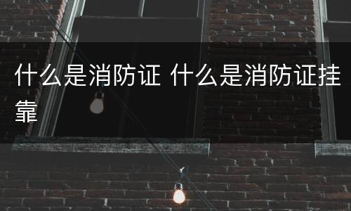 什么是消防证 什么是消防证挂靠