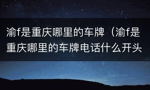 渝f是重庆哪里的车牌（渝f是重庆哪里的车牌电话什么开头）