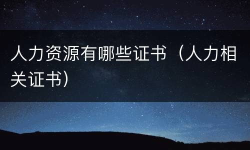 人力资源有哪些证书（人力相关证书）