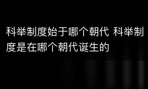 科举制度始于哪个朝代 科举制度是在哪个朝代诞生的