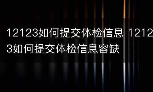 12123如何提交体检信息 12123如何提交体检信息容缺