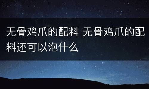 无骨鸡爪的配料 无骨鸡爪的配料还可以泡什么