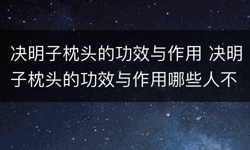 决明子枕头的功效与作用 决明子枕头的功效与作用哪些人不适合使用