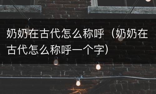 奶奶在古代怎么称呼（奶奶在古代怎么称呼一个字）