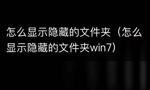 怎么显示隐藏的文件夹（怎么显示隐藏的文件夹win7）