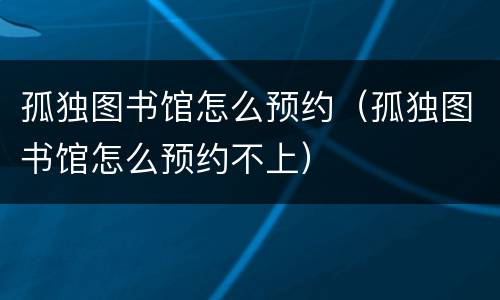 孤独图书馆怎么预约（孤独图书馆怎么预约不上）
