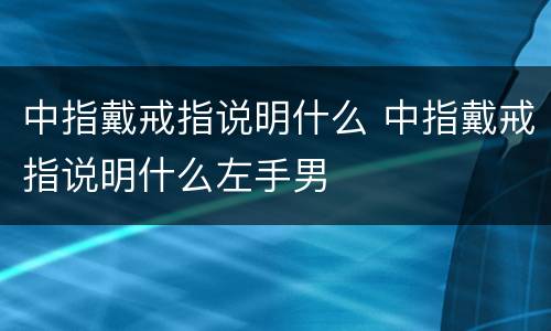 中指戴戒指说明什么 中指戴戒指说明什么左手男
