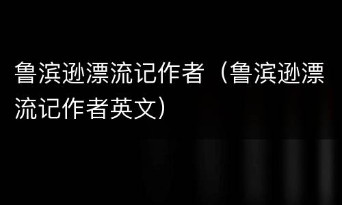 鲁滨逊漂流记作者（鲁滨逊漂流记作者英文）