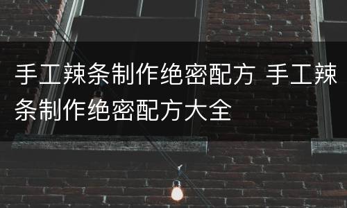 手工辣条制作绝密配方 手工辣条制作绝密配方大全