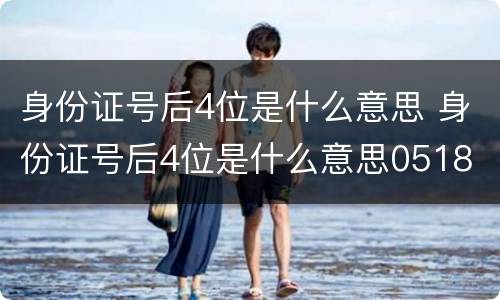 身份证号后4位是什么意思 身份证号后4位是什么意思0518