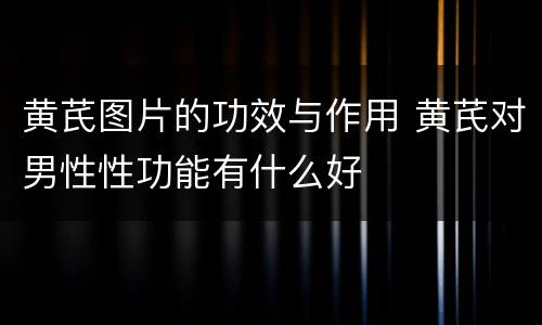 黄芪图片的功效与作用 黄芪对男性性功能有什么好