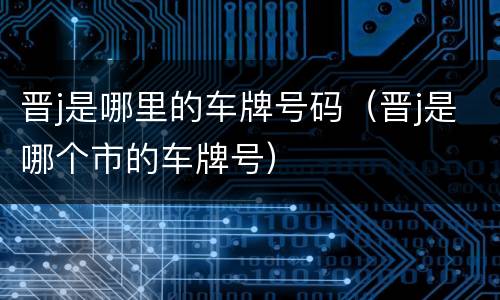 晋j是哪里的车牌号码（晋j是哪个市的车牌号）