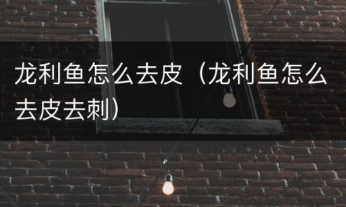 龙利鱼怎么去皮（龙利鱼怎么去皮去刺）