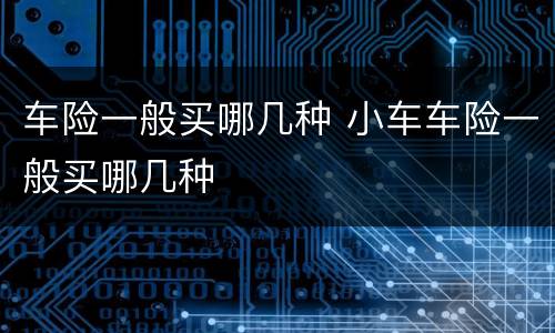 车险一般买哪几种 小车车险一般买哪几种