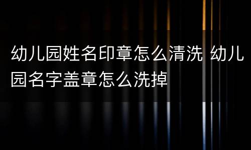 幼儿园姓名印章怎么清洗 幼儿园名字盖章怎么洗掉