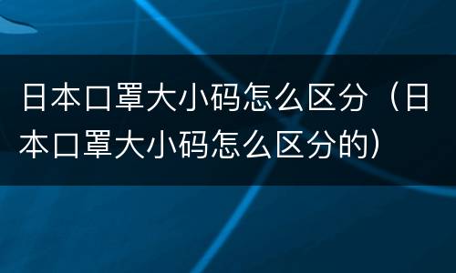 日本口罩大小码怎么区分（日本口罩大小码怎么区分的）