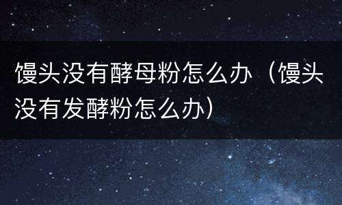馒头没有酵母粉怎么办（馒头没有发酵粉怎么办）