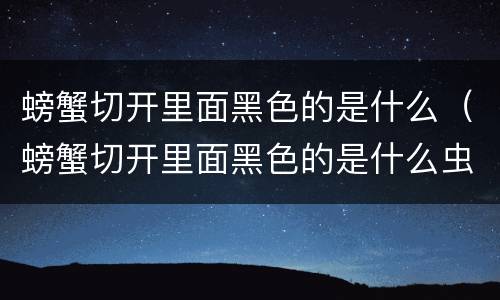 螃蟹切开里面黑色的是什么（螃蟹切开里面黑色的是什么虫子）