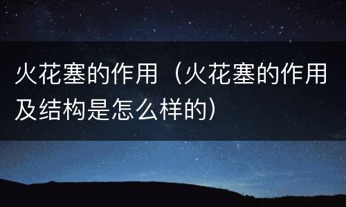 火花塞的作用（火花塞的作用及结构是怎么样的）