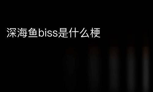 深海鱼biss是什么梗