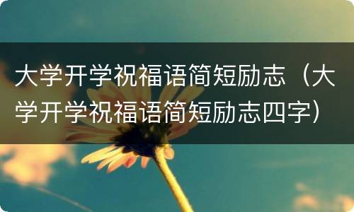 大学开学祝福语简短励志（大学开学祝福语简短励志四字）