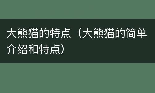 大熊猫的特点（大熊猫的简单介绍和特点）