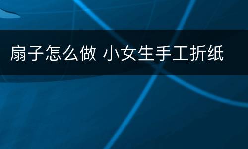 扇子怎么做 小女生手工折纸
