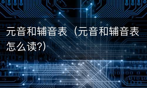 元音和辅音表（元音和辅音表怎么读?）