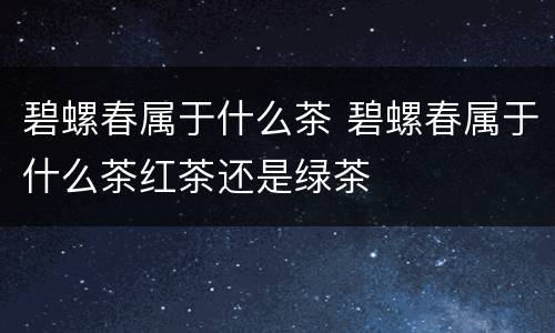碧螺春属于什么茶 碧螺春属于什么茶红茶还是绿茶
