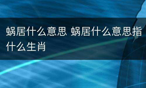 蜗居什么意思 蜗居什么意思指什么生肖