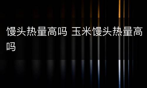 馒头热量高吗 玉米馒头热量高吗