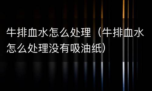 牛排血水怎么处理（牛排血水怎么处理没有吸油纸）