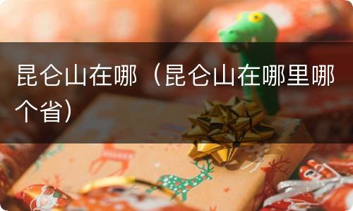 昆仑山在哪（昆仑山在哪里哪个省）