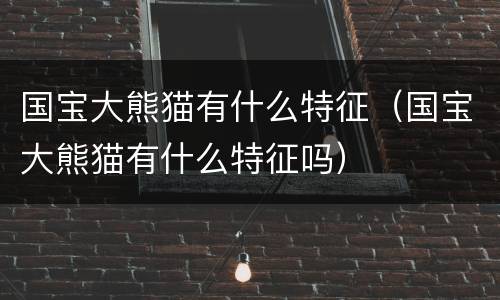 国宝大熊猫有什么特征（国宝大熊猫有什么特征吗）