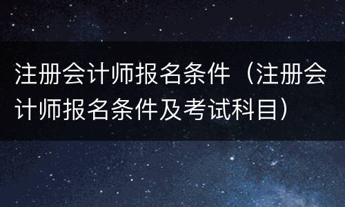 注册会计师报名条件（注册会计师报名条件及考试科目）