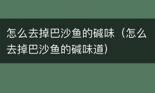 怎么去掉巴沙鱼的碱味（怎么去掉巴沙鱼的碱味道）