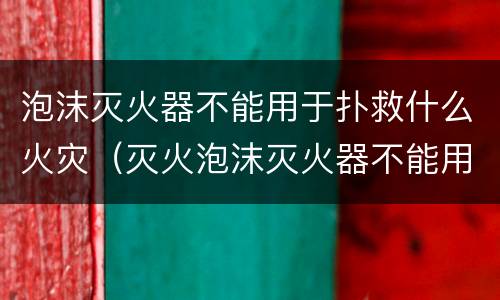 泡沫灭火器不能用于扑救什么火灾（灭火泡沫灭火器不能用于扑救什么火灾）
