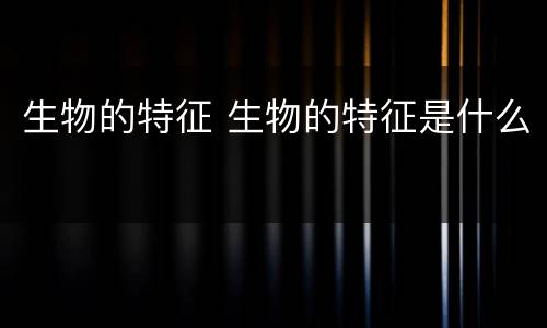生物的特征 生物的特征是什么